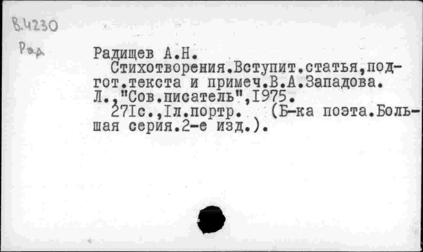 ﻿Радищев А.Н.
Стихотворения.Вступит.статья,под-гот.текста и примеч.В.А.Западова. Л.."Сов.писатель”,1975.
271с.,1л.портр. (Б-ка поэта.Боль шая серия.2-е изд.).